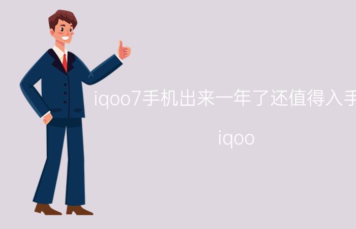 iqoo7手机出来一年了还值得入手吗 iqoo z7值得入手吗？